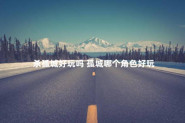 杀孤城好玩吗 孤城哪个角色好玩